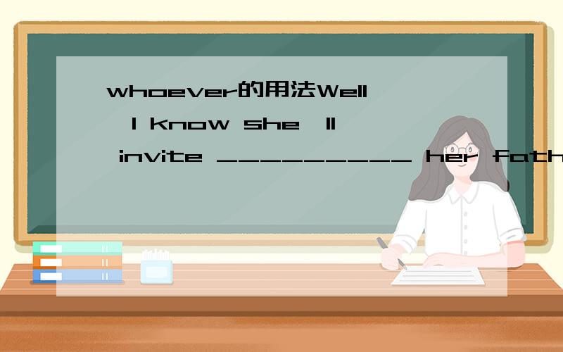 whoever的用法Well,I know she'll invite _________ her father wan