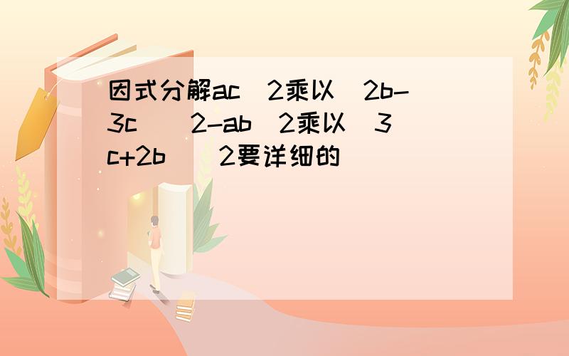 因式分解ac^2乘以(2b-3c)^2-ab^2乘以(3c+2b)^2要详细的