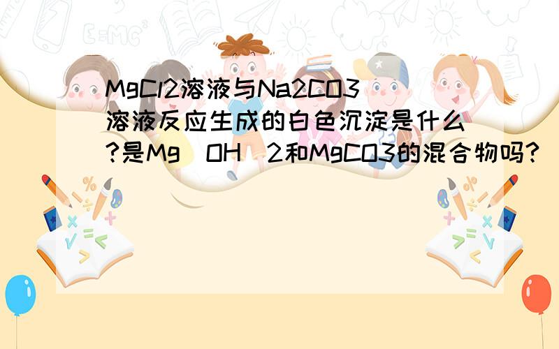 MgCl2溶液与Na2CO3溶液反应生成的白色沉淀是什么?是Mg（OH）2和MgCO3的混合物吗?