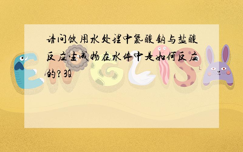 请问饮用水处理中氯酸钠与盐酸反应生成物在水体中是如何反应的?3Q