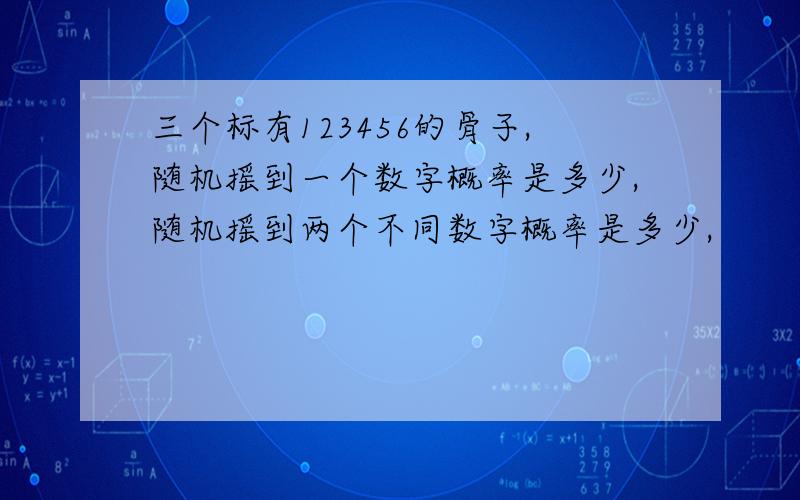 三个标有123456的骨子,随机摇到一个数字概率是多少,随机摇到两个不同数字概率是多少,