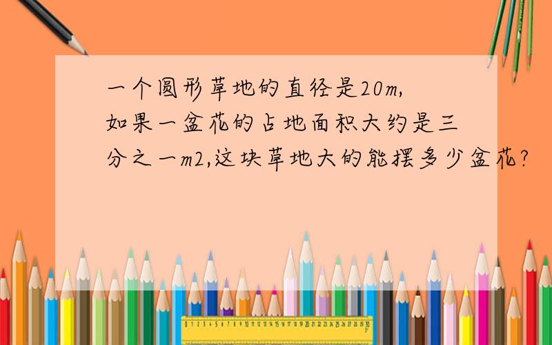 一个圆形草地的直径是20m,如果一盆花的占地面积大约是三分之一m2,这块草地大的能摆多少盆花?