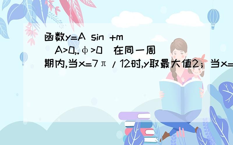 函数y=A sin +m )(A>0,.φ>0)在同一周期内,当x=7π/12时,y取最大值2；当x=13π/12时y最