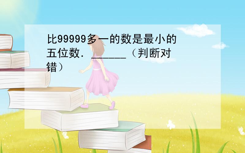 比99999多一的数是最小的五位数．______（判断对错）