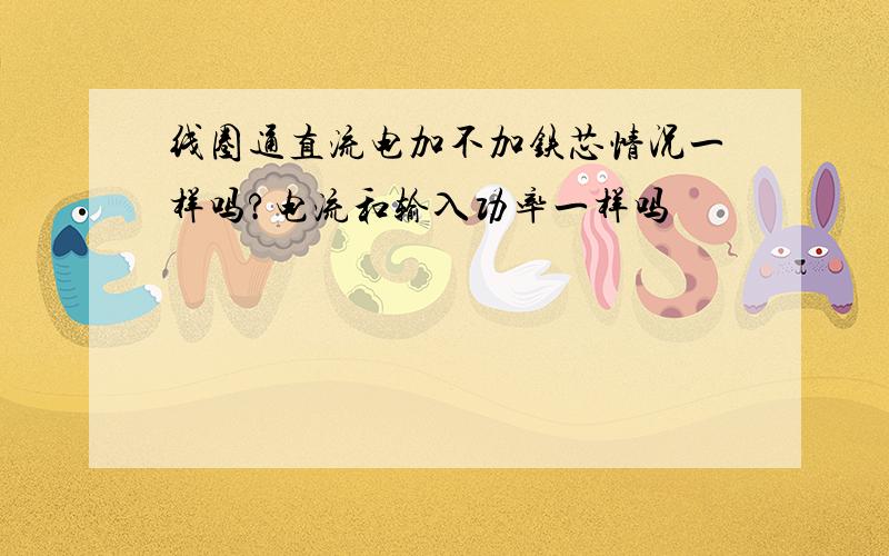 线圈通直流电加不加铁芯情况一样吗?电流和输入功率一样吗