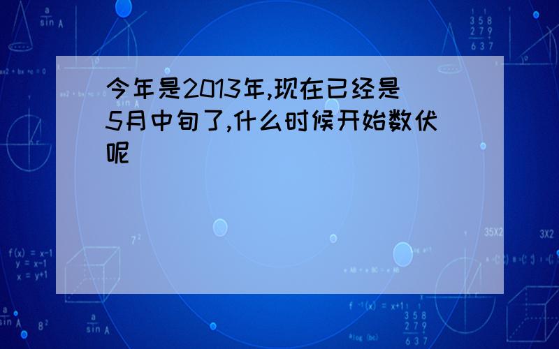 今年是2013年,现在已经是5月中旬了,什么时候开始数伏呢