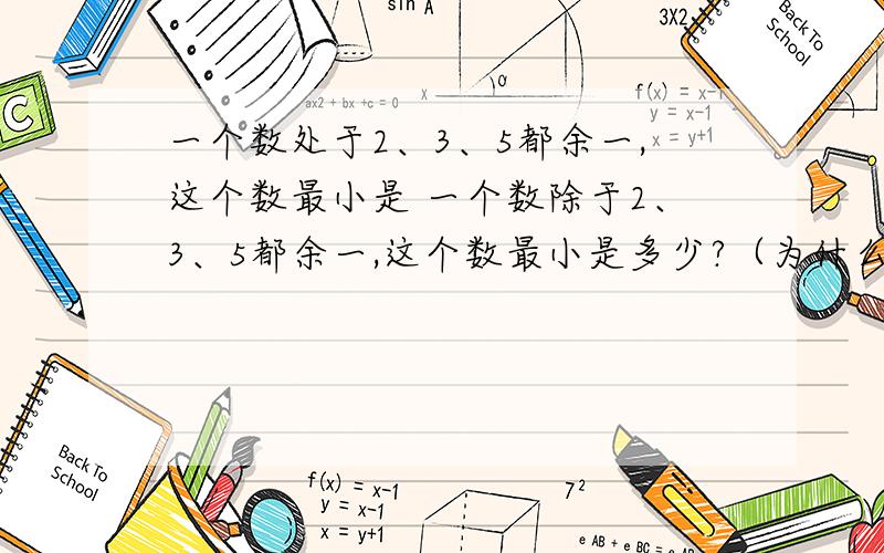 一个数处于2、3、5都余一,这个数最小是 一个数除于2、3、5都余一,这个数最小是多少?（为什么）（怎样算的）