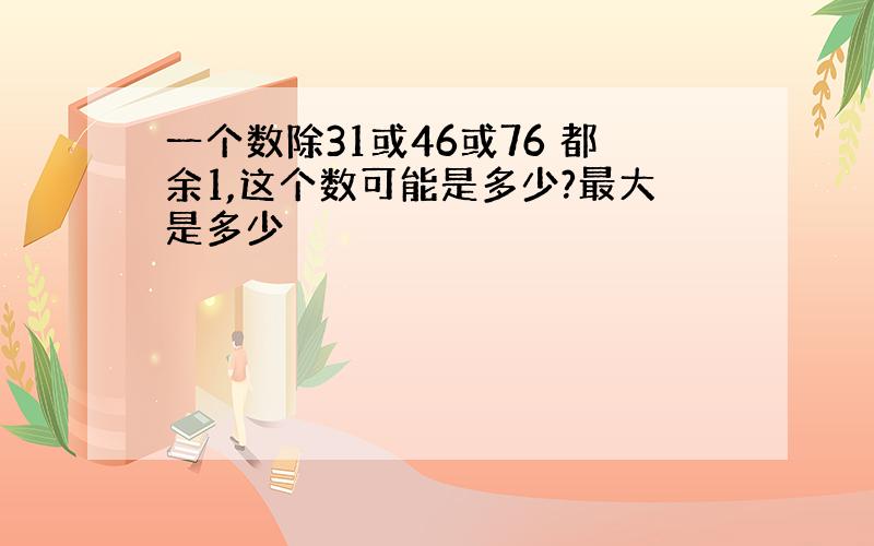 一个数除31或46或76 都余1,这个数可能是多少?最大是多少