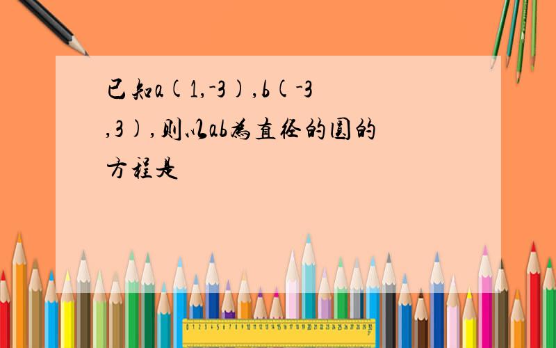 已知a(1,-3),b(-3,3),则以ab为直径的圆的方程是