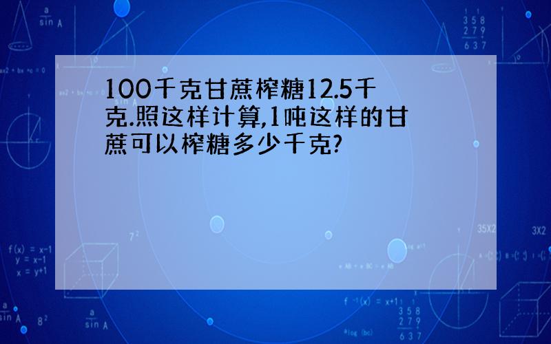 100千克甘蔗榨糖12.5千克.照这样计算,1吨这样的甘蔗可以榨糖多少千克?