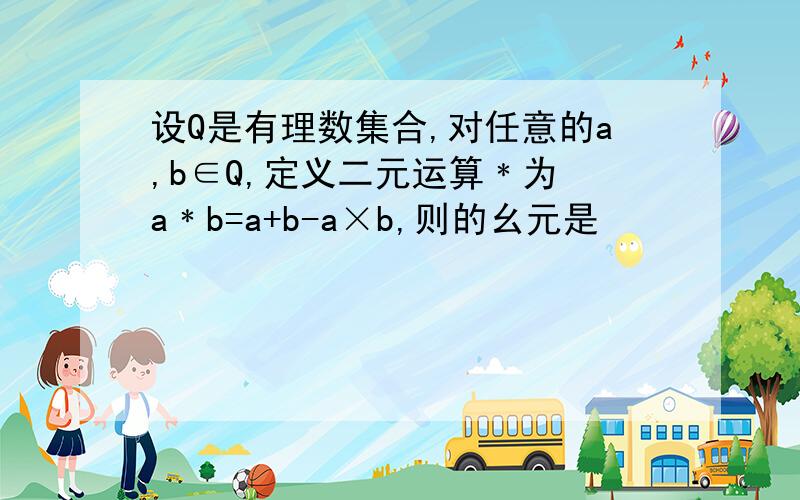 设Q是有理数集合,对任意的a,b∈Q,定义二元运算﹡为 a﹡b=a+b-a×b,则的幺元是