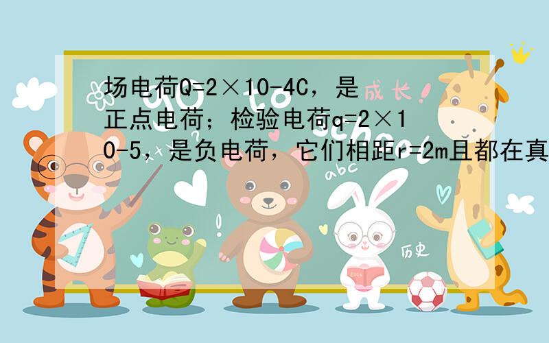 场电荷Q=2×10-4C，是正点电荷；检验电荷q=2×10-5，是负电荷，它们相距r=2m且都在真空中，如图所示．