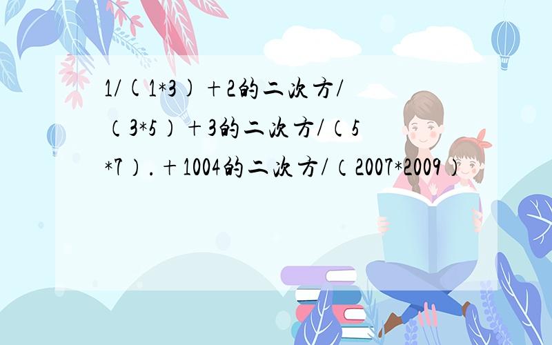 1/(1*3)+2的二次方/（3*5）+3的二次方/（5*7）.+1004的二次方/（2007*2009）