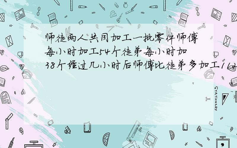 师徒两人共同加工一批零件师傅每小时加工54个徒弟每小时加38个经过几小时后师傅比徒弟多加工112个?方程