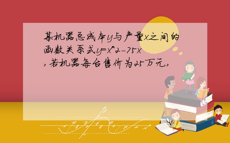 某机器总成本y与产量x之间的函数关系式y=x^2-75x,若机器每台售价为25万元,