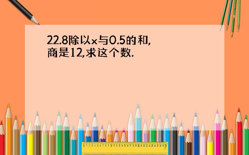 22.8除以x与0.5的和,商是12,求这个数.