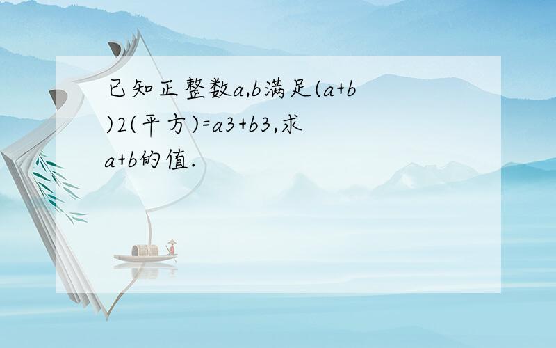 已知正整数a,b满足(a+b)2(平方)=a3+b3,求a+b的值.