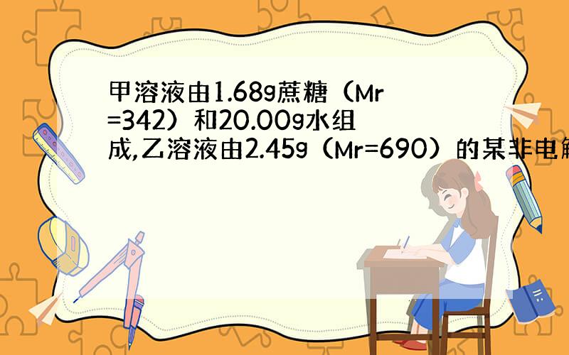 甲溶液由1.68g蔗糖（Mr=342）和20.00g水组成,乙溶液由2.45g（Mr=690）的某非电解质和20.00g