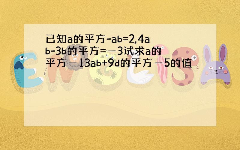 已知a的平方-ab=2,4ab-3b的平方=—3试求a的平方—13ab+9d的平方—5的值