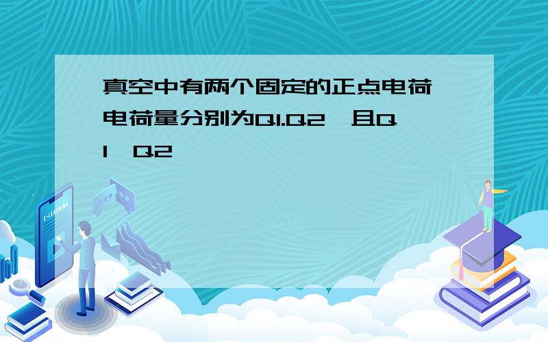 真空中有两个固定的正点电荷,电荷量分别为Q1.Q2,且Q1>Q2,