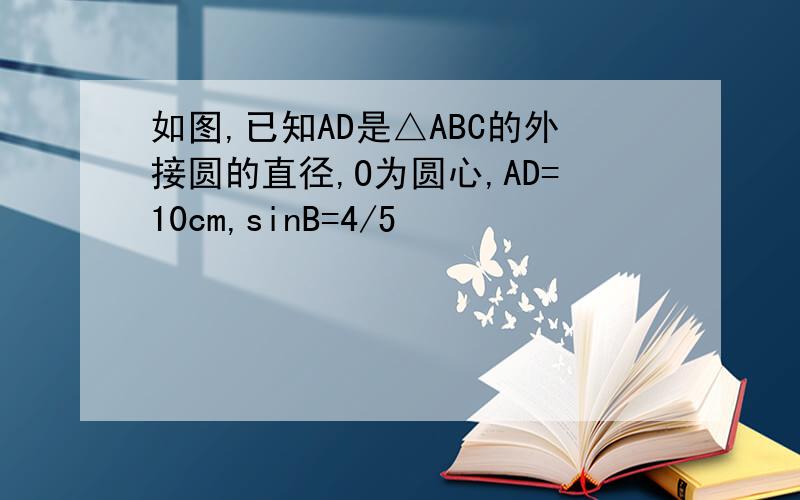 如图,已知AD是△ABC的外接圆的直径,O为圆心,AD=10cm,sinB=4/5