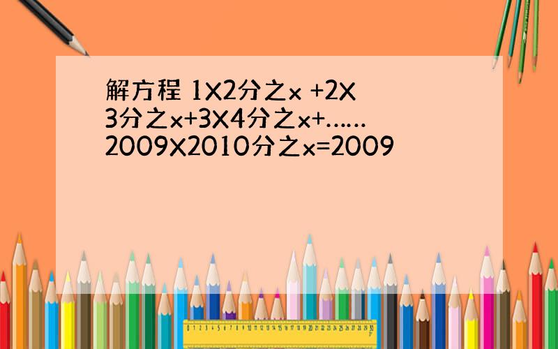 解方程 1X2分之x +2X3分之x+3X4分之x+……2009X2010分之x=2009