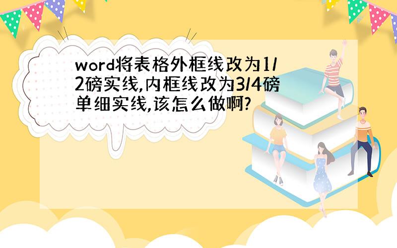 word将表格外框线改为1/2磅实线,内框线改为3/4磅单细实线,该怎么做啊?