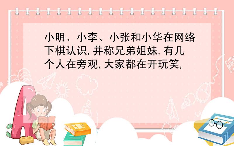 小明、小李、小张和小华在网络下棋认识,并称兄弟姐妹,有几个人在旁观,大家都在开玩笑,