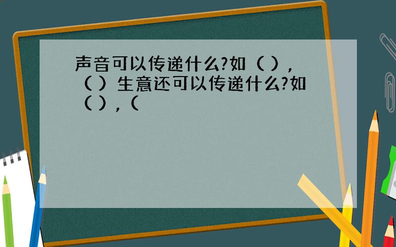 声音可以传递什么?如（ ）,（ ）生意还可以传递什么?如（ ）,（