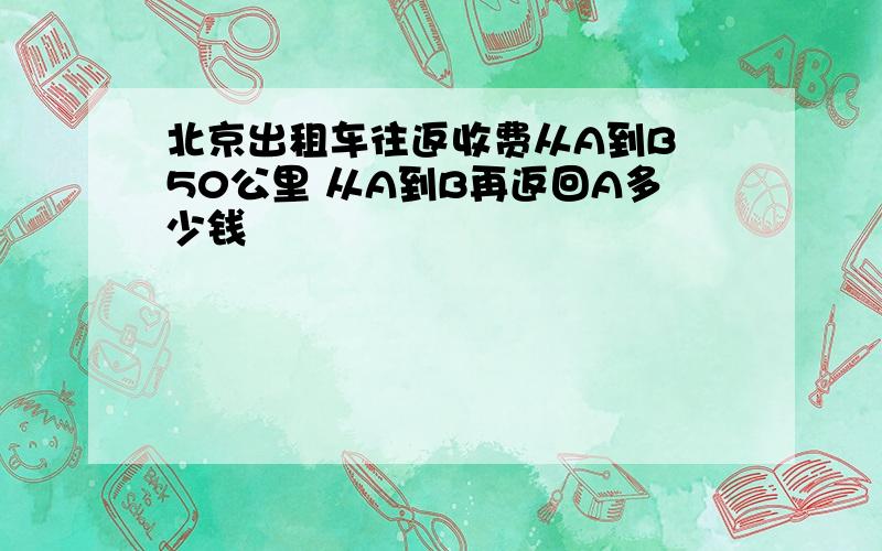 北京出租车往返收费从A到B 50公里 从A到B再返回A多少钱