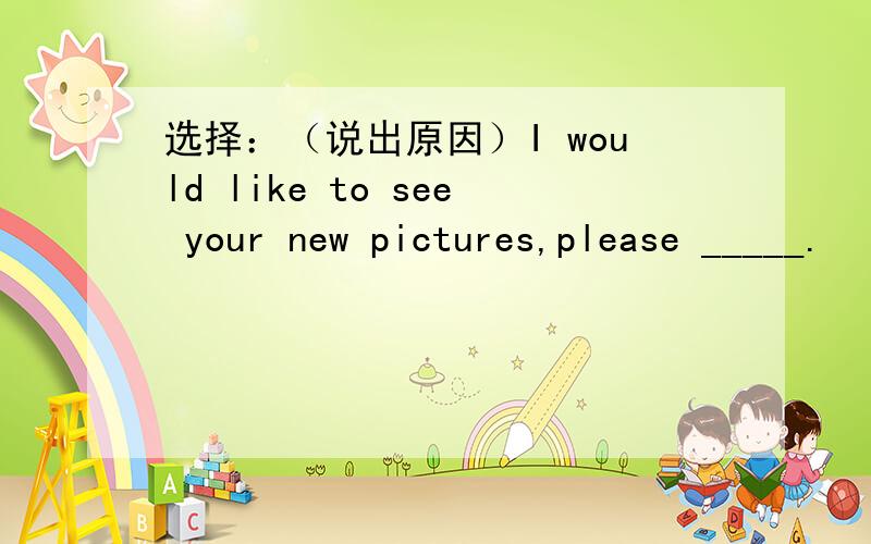 选择：（说出原因）I would like to see your new pictures,please _____.