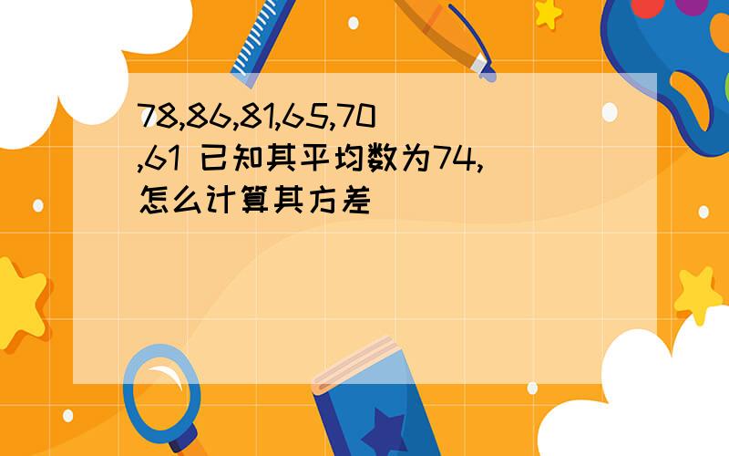 78,86,81,65,70,61 已知其平均数为74,怎么计算其方差