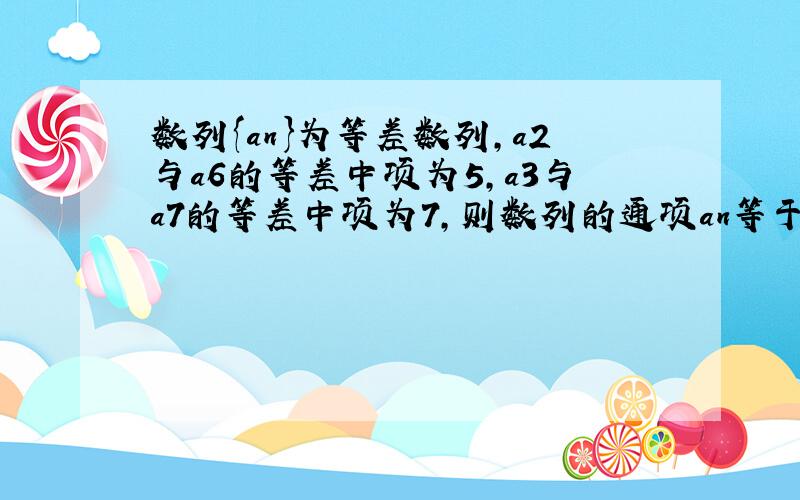 数列{an}为等差数列，a2与a6的等差中项为5，a3与a7的等差中项为7，则数列的通项an等于______．