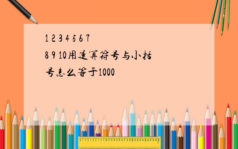 1 2 3 4 5 6 7 8 9 10用运算符号与小括号怎么等于1000