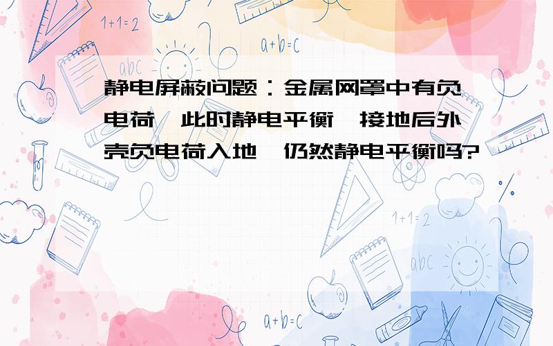 静电屏蔽问题：金属网罩中有负电荷,此时静电平衡,接地后外壳负电荷入地,仍然静电平衡吗?