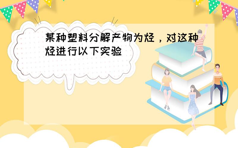 某种塑料分解产物为烃，对这种烃进行以下实验