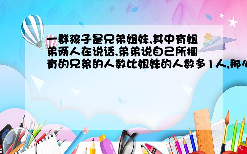 一群孩子是兄弟姐妹,其中有姐弟两人在说话,弟弟说自己所拥有的兄弟的人数比姐妹的人数多1人,那么,姐姐