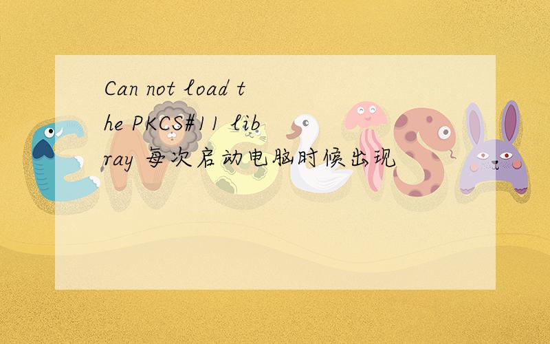 Can not load the PKCS#11 libray 每次启动电脑时候出现