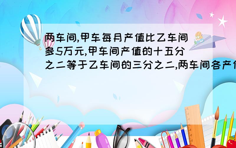 两车间,甲车每月产值比乙车间多5万元,甲车间产值的十五分之二等于乙车间的三分之二,两车间各产值多少元