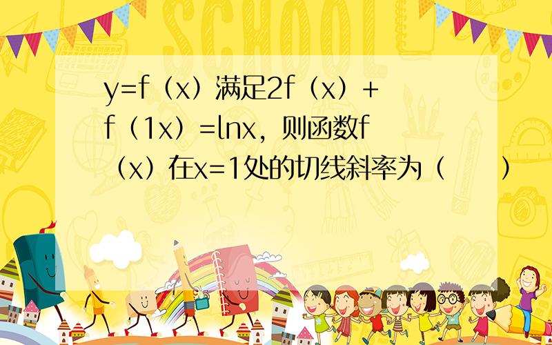 y=f（x）满足2f（x）+f（1x）=lnx，则函数f（x）在x=1处的切线斜率为（　　）