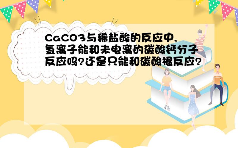 CaCO3与稀盐酸的反应中,氢离子能和未电离的碳酸钙分子反应吗?还是只能和碳酸根反应?