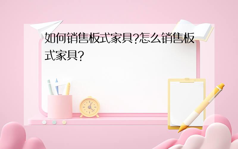 如何销售板式家具?怎么销售板式家具?