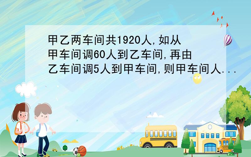 甲乙两车间共1920人,如从甲车间调60人到乙车间,再由乙车间调5人到甲车间,则甲车间人...