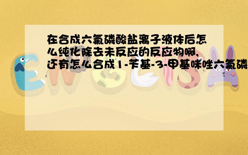 在合成六氟磷酸盐离子液体后怎么纯化除去未反应的反应物啊,还有怎么合成1-苄基-3-甲基咪唑六氟磷酸盐