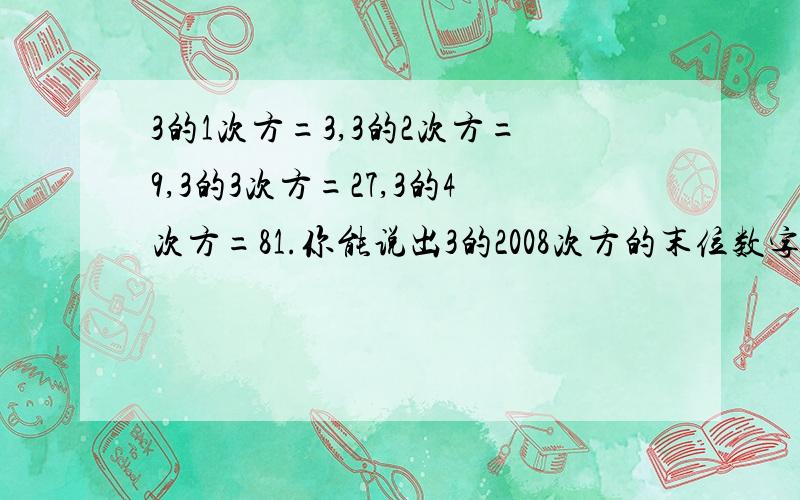 3的1次方=3,3的2次方=9,3的3次方=27,3的4次方=81.你能说出3的2008次方的末位数字是多少吗?为什么?