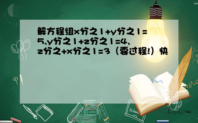 解方程组x分之1+y分之1=5,y分之1+z分之1=4,z分之+x分之1=3（要过程!）快