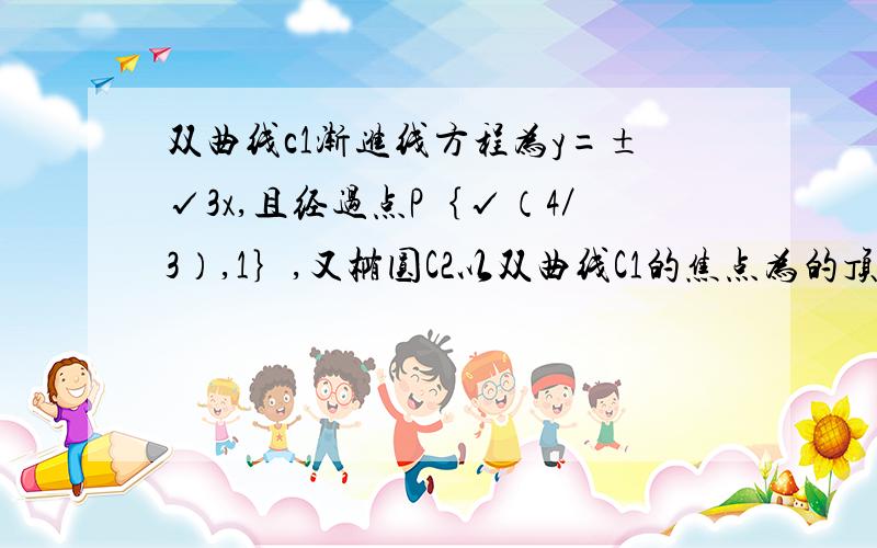 双曲线c1渐进线方程为y=±√3x,且经过点P｛√（4／3）,1｝,又椭圆C2以双曲线C1的焦点为的顶点,顶点为焦点.求