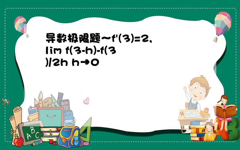 导数极限题～f'(3)=2,lim f(3-h)-f(3)/2h h→0