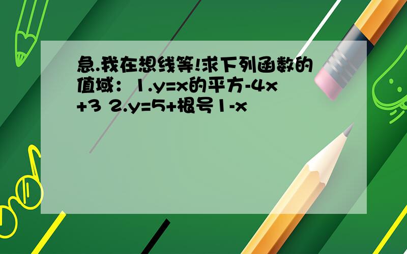 急.我在想线等!求下列函数的值域：1.y=x的平方-4x+3 2.y=5+根号1-x