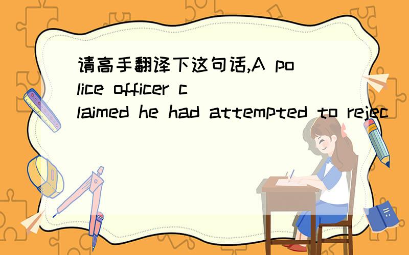 请高手翻译下这句话,A police officer claimed he had attempted to rejec